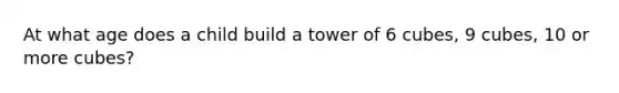 At what age does a child build a tower of 6 cubes, 9 cubes, 10 or more cubes?