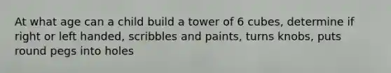 At what age can a child build a tower of 6 cubes, determine if right or left handed, scribbles and paints, turns knobs, puts round pegs into holes