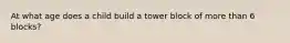 At what age does a child build a tower block of more than 6 blocks?