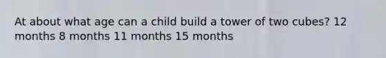 At about what age can a child build a tower of two cubes? 12 months 8 months 11 months 15 months