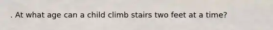 . At what age can a child climb stairs two feet at a time?