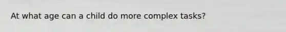 At what age can a child do more complex tasks?