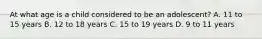At what age is a child considered to be an​ adolescent? A. 11 to 15 years B. 12 to 18 years C. 15 to 19 years D. 9 to 11 years