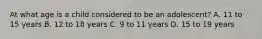 At what age is a child considered to be an​ adolescent? A. 11 to 15 years B. 12 to 18 years C. 9 to 11 years D. 15 to 19 years