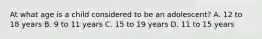 At what age is a child considered to be an​ adolescent? A. 12 to 18 years B. 9 to 11 years C. 15 to 19 years D. 11 to 15 years