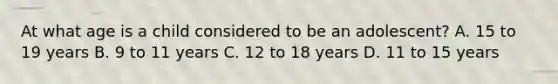 At what age is a child considered to be an​ adolescent? A. 15 to 19 years B. 9 to 11 years C. 12 to 18 years D. 11 to 15 years