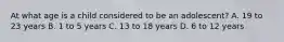 At what age is a child considered to be an​ adolescent? A. 19 to 23 years B. 1 to 5 years C. 13 to 18 years D. 6 to 12 years