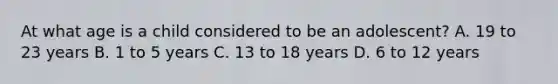 At what age is a child considered to be an​ adolescent? A. 19 to 23 years B. 1 to 5 years C. 13 to 18 years D. 6 to 12 years