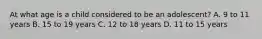 At what age is a child considered to be an​ adolescent? A. 9 to 11 years B. 15 to 19 years C. 12 to 18 years D. 11 to 15 years