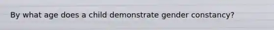 By what age does a child demonstrate gender constancy?