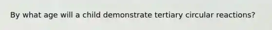 By what age will a child demonstrate tertiary circular reactions?