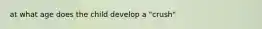 at what age does the child develop a "crush"