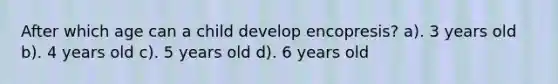 After which age can a child develop encopresis? a). 3 years old b). 4 years old c). 5 years old d). 6 years old