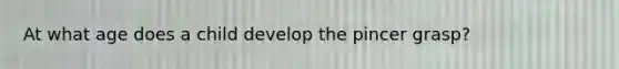 At what age does a child develop the pincer grasp?