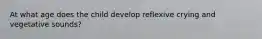 At what age does the child develop reflexive crying and vegetative sounds?