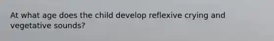 At what age does the child develop reflexive crying and vegetative sounds?