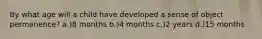 By what age will a child have developed a sense of object permanence? a.)8 months b.)4 months c.)2 years d.)15 months
