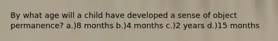 By what age will a child have developed a sense of object permanence? a.)8 months b.)4 months c.)2 years d.)15 months