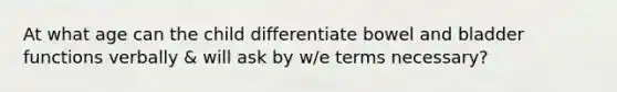 At what age can the child differentiate bowel and bladder functions verbally & will ask by w/e terms necessary?