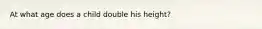 At what age does a child double his height?