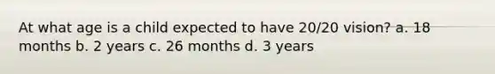 At what age is a child expected to have 20/20 vision? a. 18 months b. 2 years c. 26 months d. 3 years