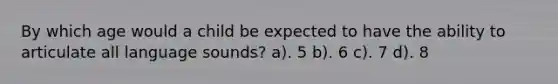 By which age would a child be expected to have the ability to articulate all language sounds? a). 5 b). 6 c). 7 d). 8