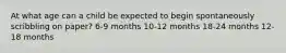At what age can a child be expected to begin spontaneously scribbling on paper? 6-9 months 10-12 months 18-24 months 12-18 months