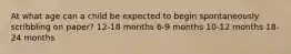 At what age can a child be expected to begin spontaneously scribbling on paper? 12-18 months 6-9 months 10-12 months 18-24 months