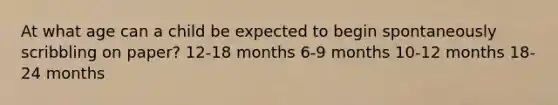 At what age can a child be expected to begin spontaneously scribbling on paper? 12-18 months 6-9 months 10-12 months 18-24 months