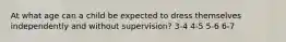 At what age can a child be expected to dress themselves independently and without supervision? 3-4 4-5 5-6 6-7