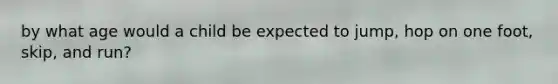 by what age would a child be expected to jump, hop on one foot, skip, and run?