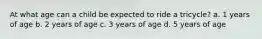At what age can a child be expected to ride a tricycle? a. 1 years of age b. 2 years of age c. 3 years of age d. 5 years of age