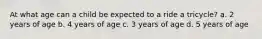 At what age can a child be expected to a ride a tricycle? a. 2 years of age b. 4 years of age c. 3 years of age d. 5 years of age