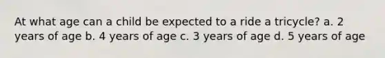 At what age can a child be expected to a ride a tricycle? a. 2 years of age b. 4 years of age c. 3 years of age d. 5 years of age