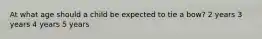 At what age should a child be expected to tie a bow? 2 years 3 years 4 years 5 years
