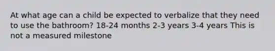 At what age can a child be expected to verbalize that they need to use the bathroom? 18-24 months 2-3 years 3-4 years This is not a measured milestone