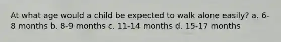At what age would a child be expected to walk alone easily? a. 6-8 months b. 8-9 months c. 11-14 months d. 15-17 months