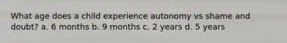 What age does a child experience autonomy vs shame and doubt? a. 6 months b. 9 months c. 2 years d. 5 years