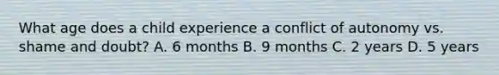 What age does a child experience a conflict of autonomy vs. shame and doubt? A. 6 months B. 9 months C. 2 years D. 5 years