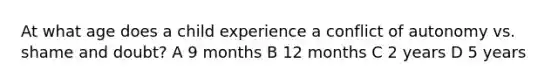 At what age does a child experience a conflict of autonomy vs. shame and doubt? A 9 months B 12 months C 2 years D 5 years