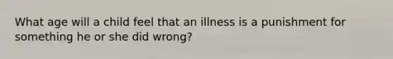 What age will a child feel that an illness is a punishment for something he or she did wrong?