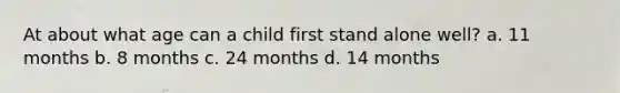 At about what age can a child first stand alone well? a. 11 months b. 8 months c. 24 months d. 14 months