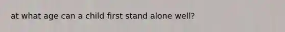at what age can a child first stand alone well?