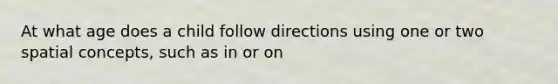 At what age does a child follow directions using one or two spatial concepts, such as in or on