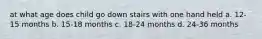 at what age does child go down stairs with one hand held a. 12-15 months b. 15-18 months c. 18-24 months d. 24-36 months