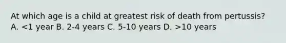 At which age is a child at greatest risk of death from pertussis? A. 10 years