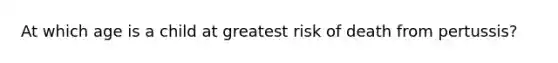 At which age is a child at greatest risk of death from pertussis?