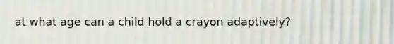 at what age can a child hold a crayon adaptively?