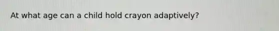 At what age can a child hold crayon adaptively?