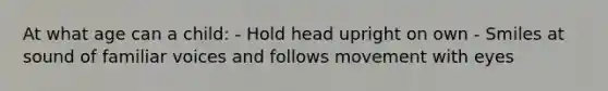At what age can a child: - Hold head upright on own - Smiles at sound of familiar voices and follows movement with eyes